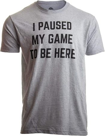 "I Paused My Game to Be Here” Shirt