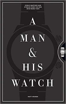 A Man & His Watch: Iconic Watches and Stories from the Men Who Wore Them by Matt Hranek